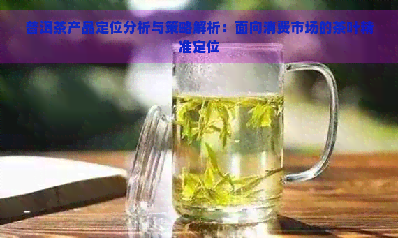 普洱茶产品定位分析与策略解析：面向消费市场的茶叶精准定位