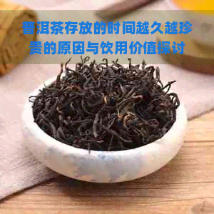 普洱茶存放的时间越久越珍贵的原因与饮用价值探讨