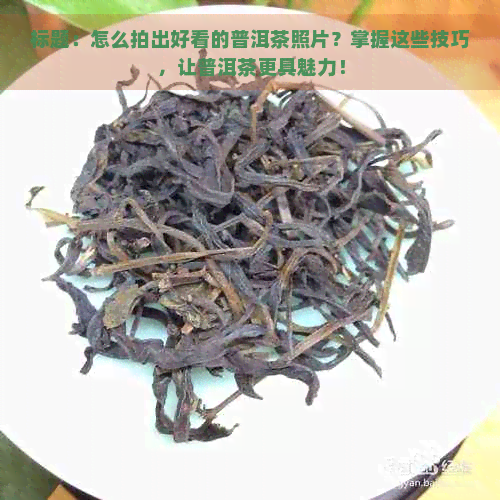 标题：怎么拍出好看的普洱茶照片？掌握这些技巧，让普洱茶更具魅力！