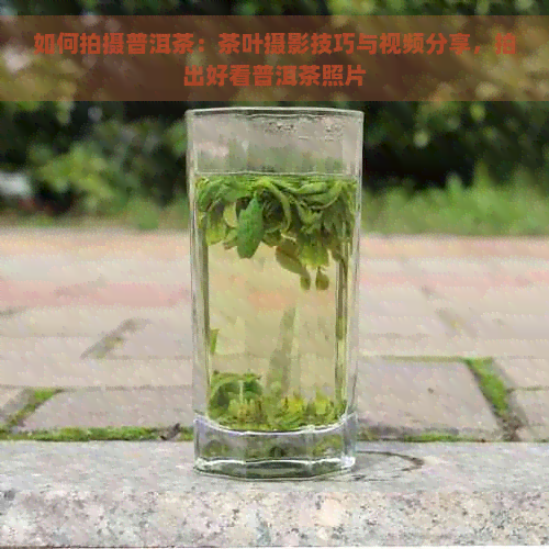 如何拍摄普洱茶：茶叶摄影技巧与视频分享，拍出好看普洱茶照片