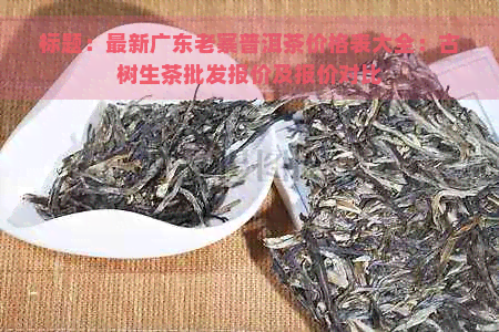 标题：最新广东老寨普洱茶价格表大全：古树生茶批发报价及报价对比