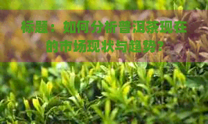 标题：如何分析普洱茶现在的市场现状与趋势？