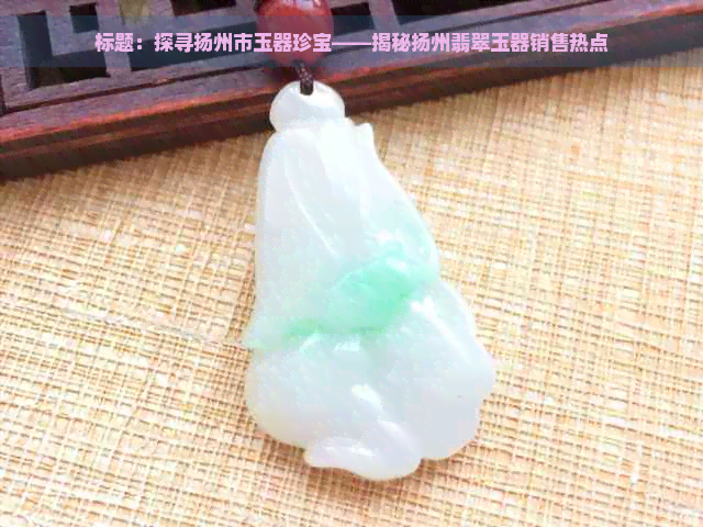 标题：探寻扬州市玉器珍宝——揭秘扬州翡翠玉器销售热点