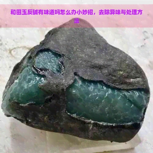 和田玉反碱有味道吗怎么办小妙招，去除异味与处理方法