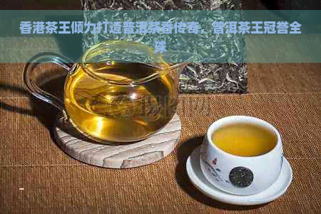 茶王倾力打造普洱茶香传奇，普洱茶王冠誉全球