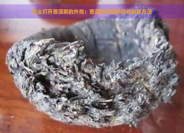 怎么打开普洱茶的外壳：普洱茶正确开启与撬取方法