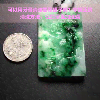 可以用牙膏清洁翡翠镯子吗？掌握正确清洗方法，让翡翠更加璀璨