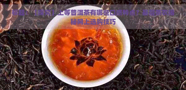 标题：【探究】上等普洱茶有哪些口感特点？基层茶农揭秘网上选购技巧