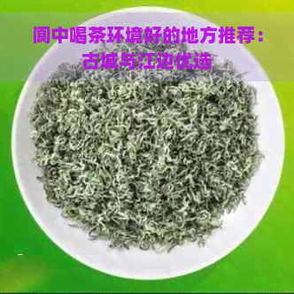 阆中喝茶环境好的地方推荐：古城与江边优选