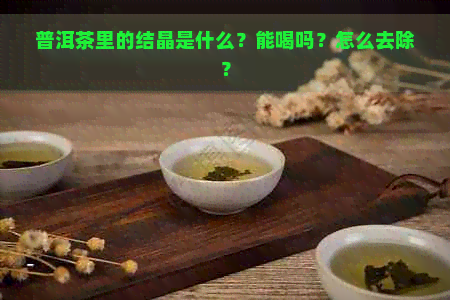 普洱茶里的结晶是什么？能喝吗？怎么去除？