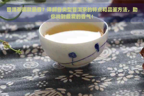 普洱茶哪款最香？详解各类型普洱茶的特点和品鉴方法，助你找到更爱的香气！