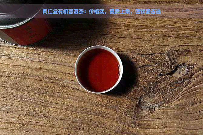 同仁堂有机普洱茶：价格实，品质上乘，健饮品首选