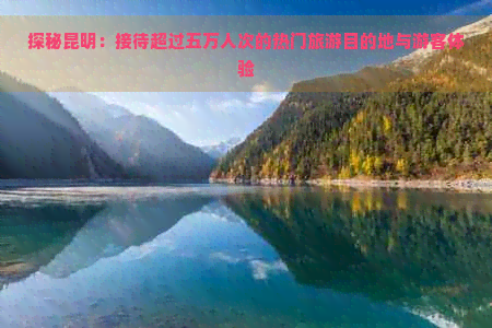 探秘昆明：接待超过五万人次的热门旅游目的地与游客体验