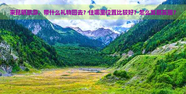 来昆明旅游，带什么礼物回去？住哪里位置比较好？怎么发朋友圈？