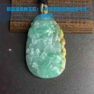 和田油青种玉石：一种珍贵的投资选择与文化传承