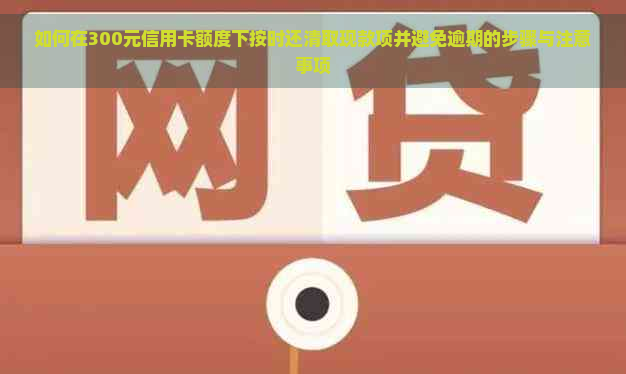 如何在300元信用卡额度下按时还清取现款项并避免逾期的步骤与注意事项