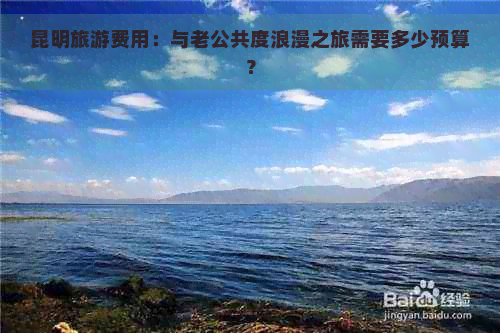 昆明旅游费用：与老公共度浪漫之旅需要多少预算？