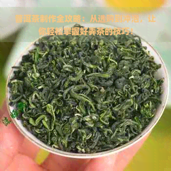 普洱茶制作全攻略：从选购到冲泡，让你轻松掌握好弄茶的技巧！