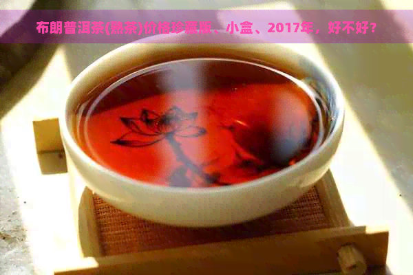 布朗普洱茶(熟茶)价格珍藏版、小盒、2017年，好不好？