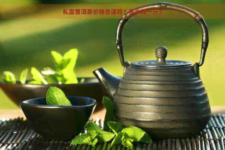 礼盒普洱茶价格合适吗？多少钱一斤？