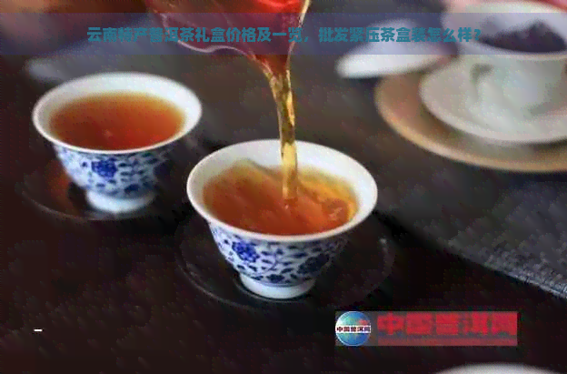 云南特产普洱茶礼盒价格及一览，批发紧压茶盒装怎么样？