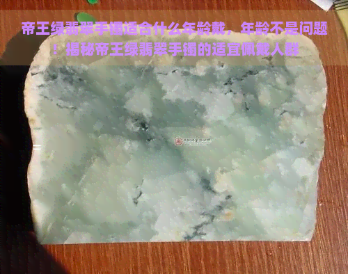 帝王绿翡翠手镯适合什么年龄戴，年龄不是问题！揭秘帝王绿翡翠手镯的适宜佩戴人群