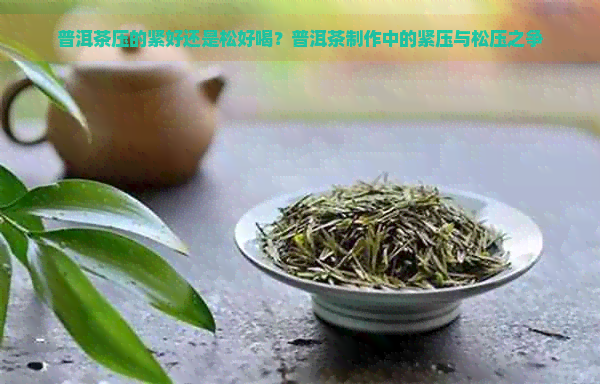 普洱茶压的紧好还是松好喝？普洱茶制作中的紧压与松压之争