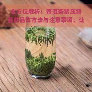 全方位解析：普洱茶紧压熟茶的品饮方法与注意事项，让你喝出真正的好茶