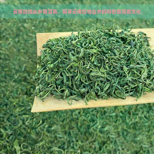 云南拉祜山乡普洱茶，探寻云南拉祜山乡的特色普洱茶文化