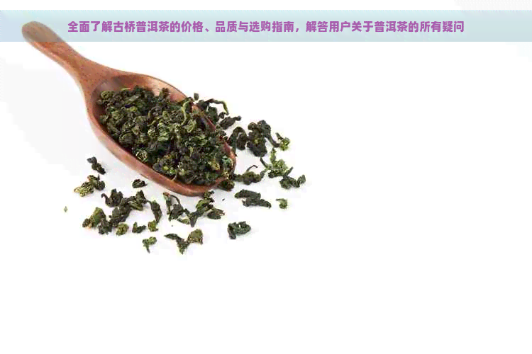 全面了解古桥普洱茶的价格、品质与选购指南，解答用户关于普洱茶的所有疑问