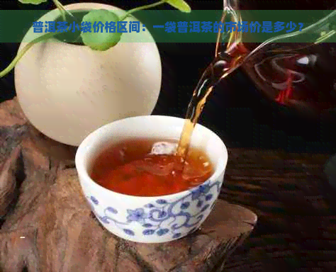 普洱茶小袋价格区间：一袋普洱茶的市场价是多少？