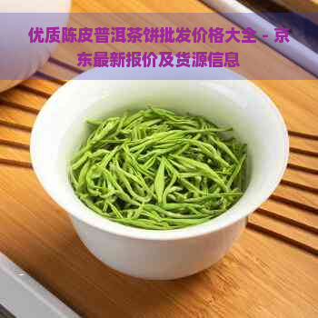 优质陈皮普洱茶饼批发价格大全 - 京东最新报价及货源信息