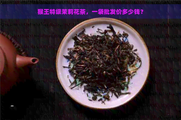 猴王特级茉莉花茶，一袋批发价多少钱？