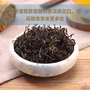 茶叶退税政策助力普洱茶出口，提高税率带来更多优