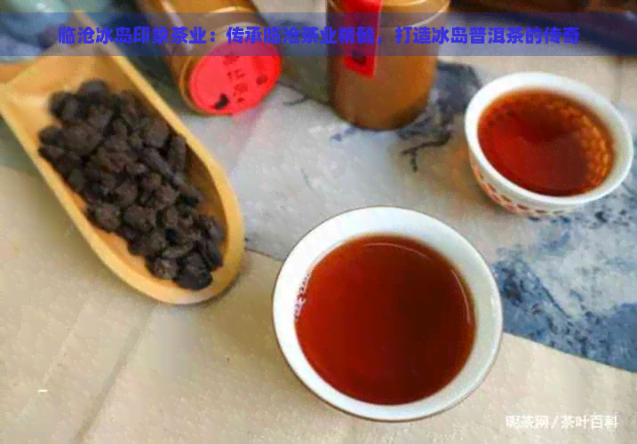 临沧冰岛印象茶业：传承临沧茶业精髓，打造冰岛普洱茶的传奇