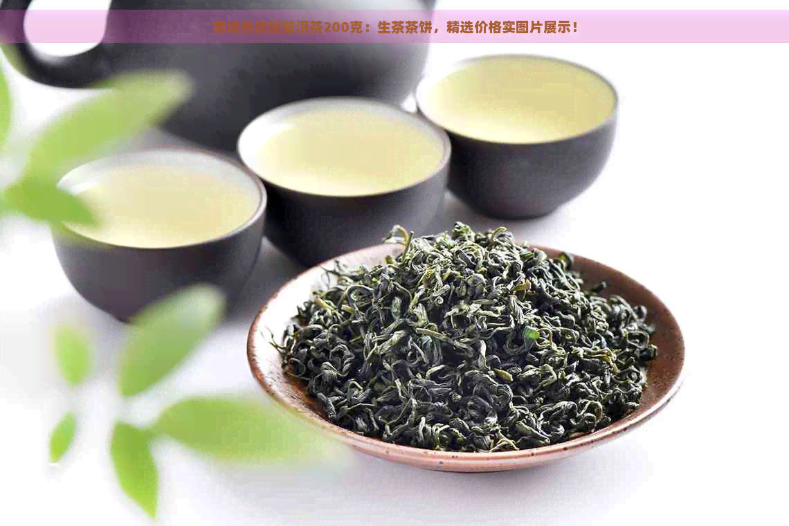 商城热销健普洱茶200克：生茶茶饼，精选价格实图片展示！