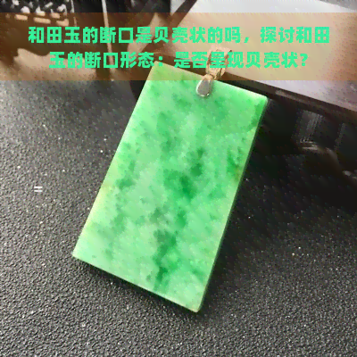 和田玉的断口是贝壳状的吗，探讨和田玉的断口形态：是否呈现贝壳状？