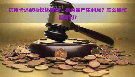 信用卡还款额仅还更低，是否会产生利息？怎么操作最有利？