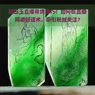 和田玉直播带货技巧：如何在直播间讲好话术，吸引粉丝关注？