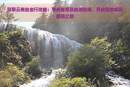 昆明云南自由行攻略：景点推荐及旅游指南，开启您的精彩旅游之旅