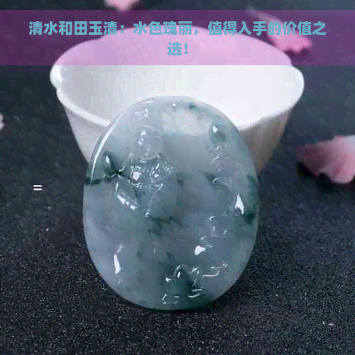 清水和田玉清：水色瑰丽，值得入手的价值之选！