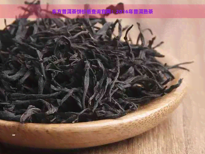 东方普洱茶饼价格查询官网：2016年普洱熟茶