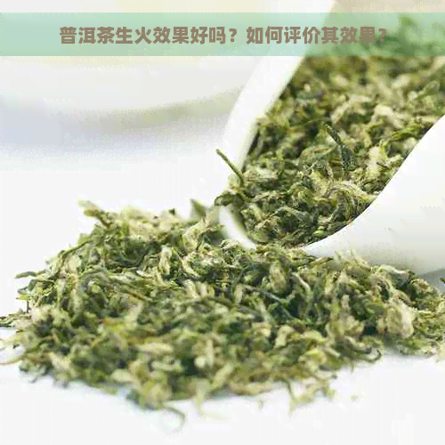 普洱茶生火效果好吗？如何评价其效果？