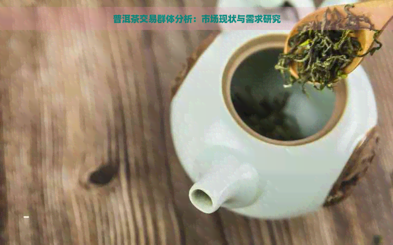 普洱茶交易群体分析：市场现状与需求研究