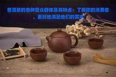 普洱茶的各种受众群体及其特点：了解你的消费者，更好地满足他们的需求