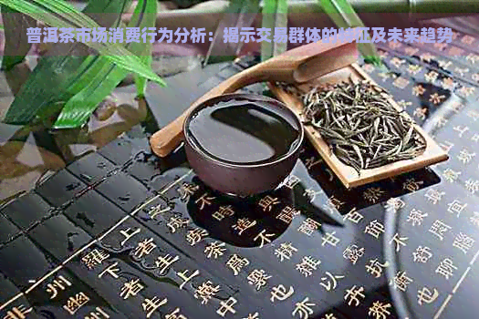 普洱茶市场消费行为分析：揭示交易群体的特征及未来趋势