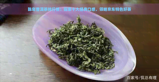 陈年普洱茶排行榜：探索十大经典口感，领略京东特色好茶