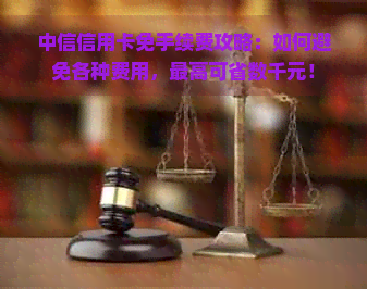 中信信用卡免手续费攻略：如何避免各种费用，更高可省数千元！