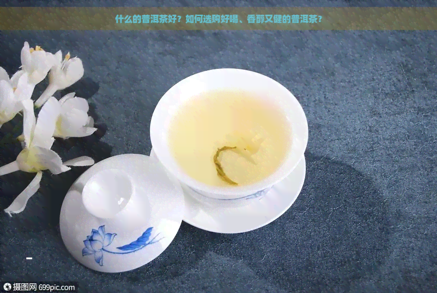 什么的普洱茶好？如何选购好喝、香醇又健的普洱茶？