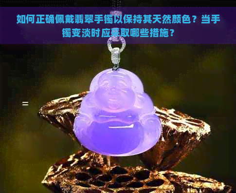 如何正确佩戴翡翠手镯以保持其天然颜色？当手镯变淡时应采取哪些措施？